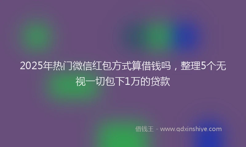 2025年热门微信红包方式算借钱吗，整理5个无视一切包下1万的贷款