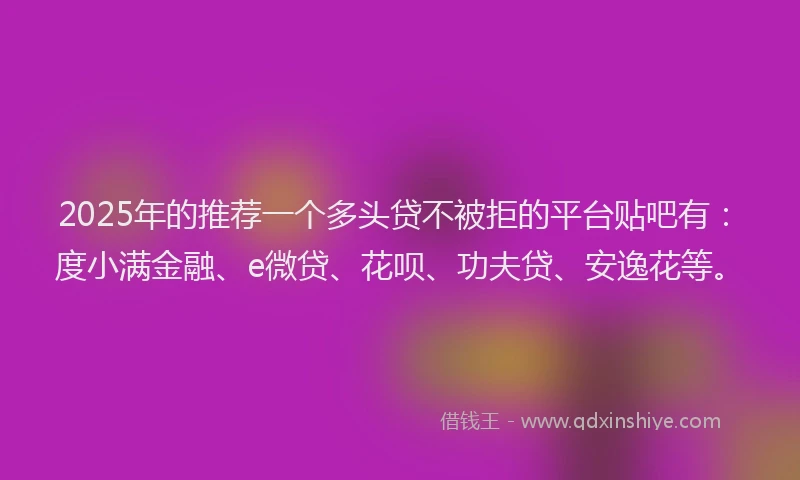 2025年的推荐一个多头贷不被拒的平台贴吧有：度小满金融、e微贷、花呗、功夫贷、安逸花等。