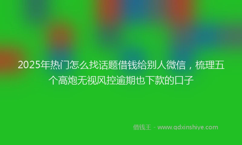 2025年热门怎么找话题借钱给别人微信，梳理五个高炮无视风控逾期也下款的口子