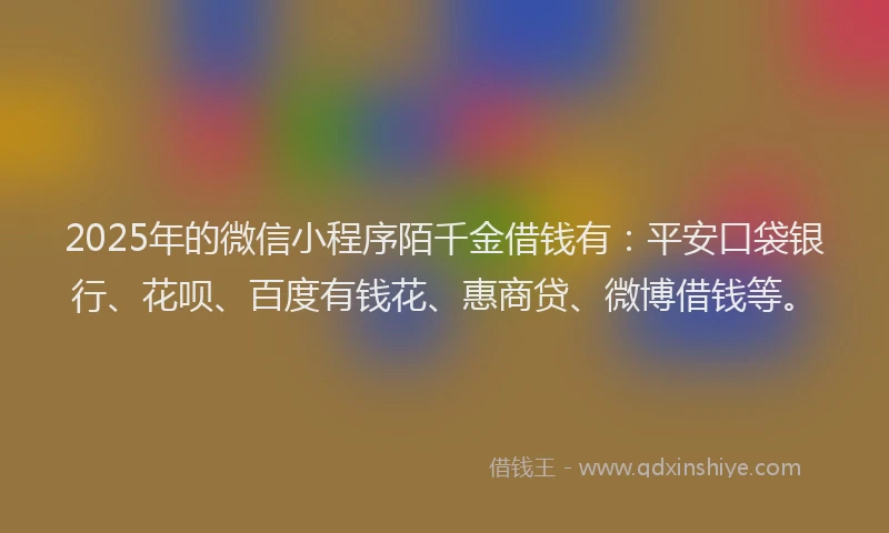 2025年的微信小程序陌千金借钱有：平安口袋银行、花呗、百度有钱花、惠商贷、微博借钱等。