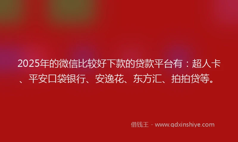 2025年的微信比较好下款的贷款平台有：超人卡、平安口袋银行、安逸花、东方汇、拍拍贷等。