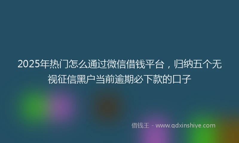 2025年热门怎么通过微信借钱平台，归纳五个无视征信黑户当前逾期必下款的口子