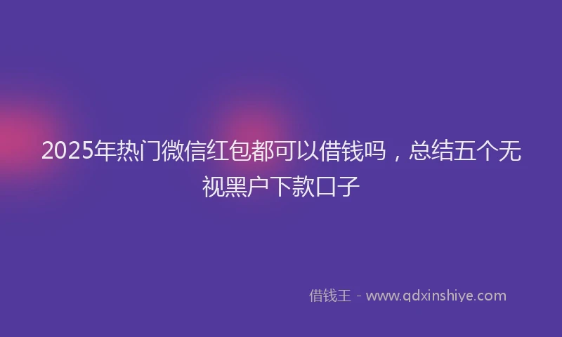 2025年热门微信红包都可以借钱吗，总结五个无视黑户下款口子