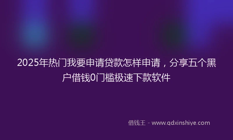 2025年热门我要申请贷款怎样申请，分享五个黑户借钱0门槛极速下款软件