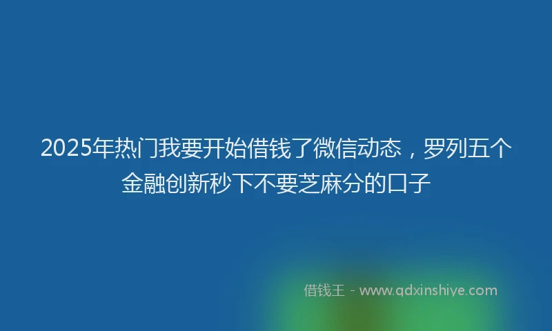 2025年热门我要开始借钱了微信动态，罗列五个金融创新秒下不要芝麻分的口子