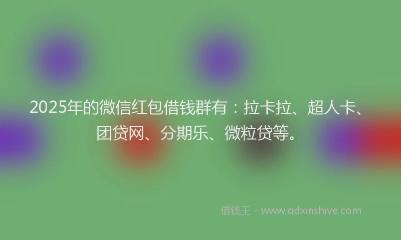 2025年的微信红包借钱群有：拉卡拉、超人卡、团贷网、分期乐、微粒贷等。