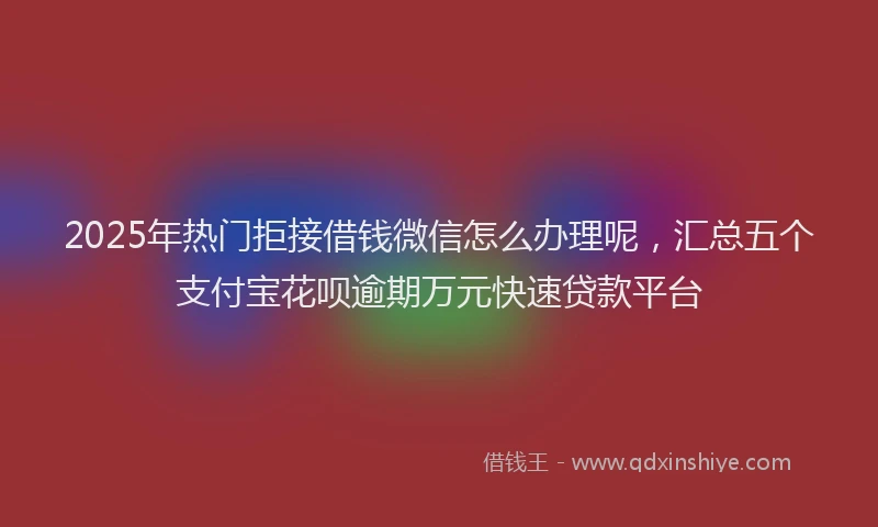 2025年热门拒接借钱微信怎么办理呢，汇总五个支付宝花呗逾期万元快速贷款平台