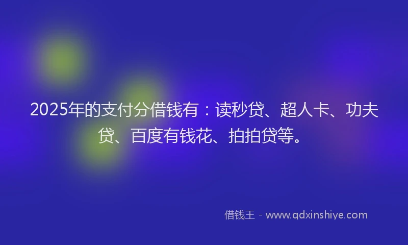 2025年的支付分借钱有：读秒贷、超人卡、功夫贷、百度有钱花、拍拍贷等。