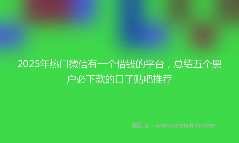 2025年热门微信有一个借钱的平台，总结五个黑户必下款的口子贴吧推荐