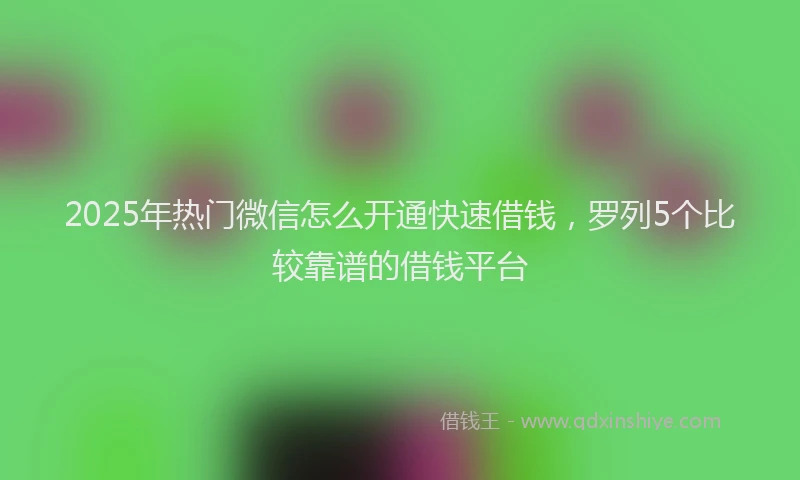 2025年热门微信怎么开通快速借钱，罗列5个比较靠谱的借钱平台