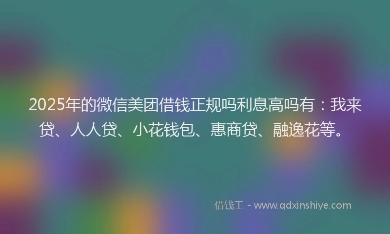 2025年的微信美团借钱正规吗利息高吗有：我来贷、人人贷、小花钱包、惠商贷、融逸花等。