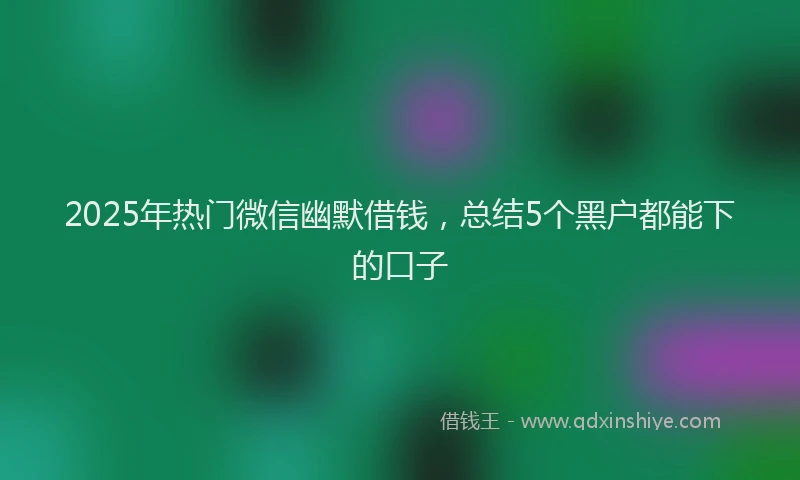 2025年热门微信幽默借钱，总结5个黑户都能下的口子