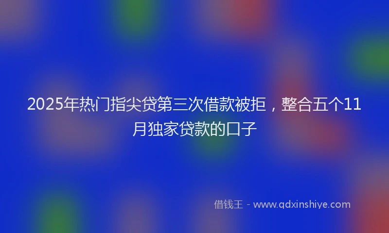 2025年热门指尖贷第三次借款被拒，整合五个11月独家贷款的口子