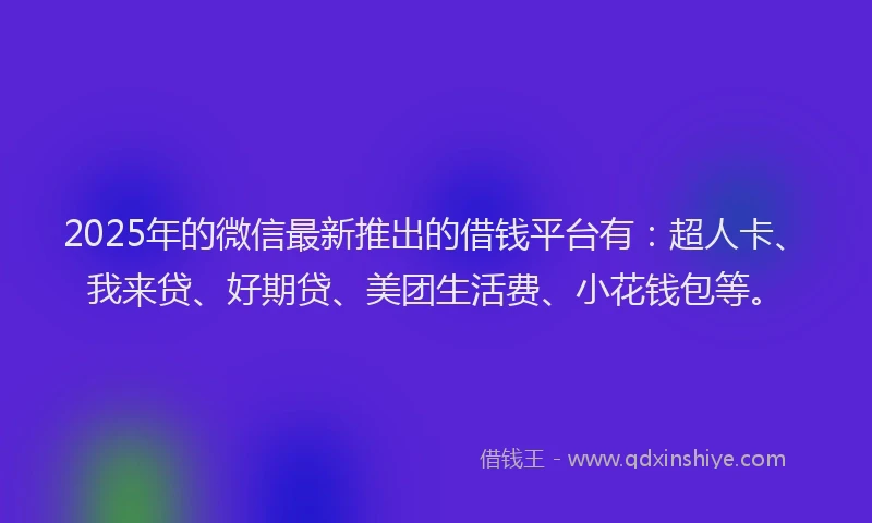 2025年的微信最新推出的借钱平台有：超人卡、我来贷、好期贷、美团生活费、小花钱包等。