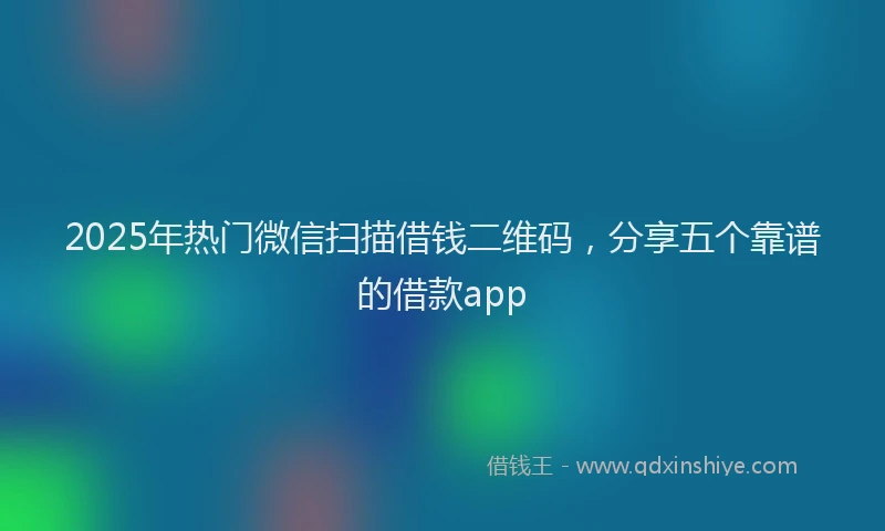 2025年热门微信扫描借钱二维码，分享五个靠谱的借款app