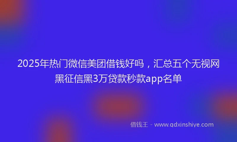 2025年热门微信美团借钱好吗，汇总五个无视网黑征信黑3万贷款秒款app名单