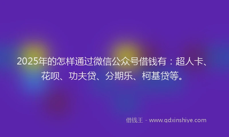 2025年的怎样通过微信公众号借钱有：超人卡、花呗、功夫贷、分期乐、柯基贷等。