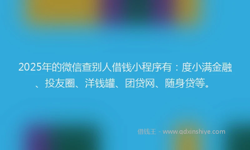 2025年的微信查别人借钱小程序有：度小满金融、投友圈、洋钱罐、团贷网、随身贷等。