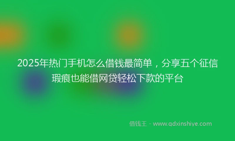 2025年热门手机怎么借钱最简单，分享五个征信瑕疵也能借网贷轻松下款的平台