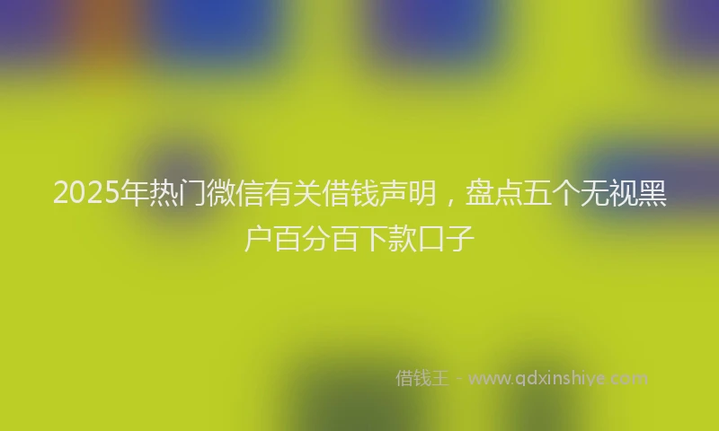 2025年热门微信有关借钱声明，盘点五个无视黑户百分百下款口子