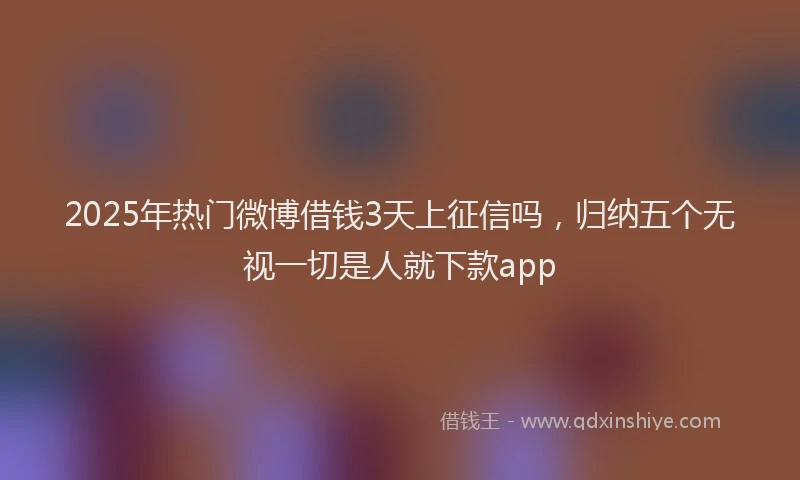 2025年热门微博借钱3天上征信吗，归纳五个无视一切是人就下款app