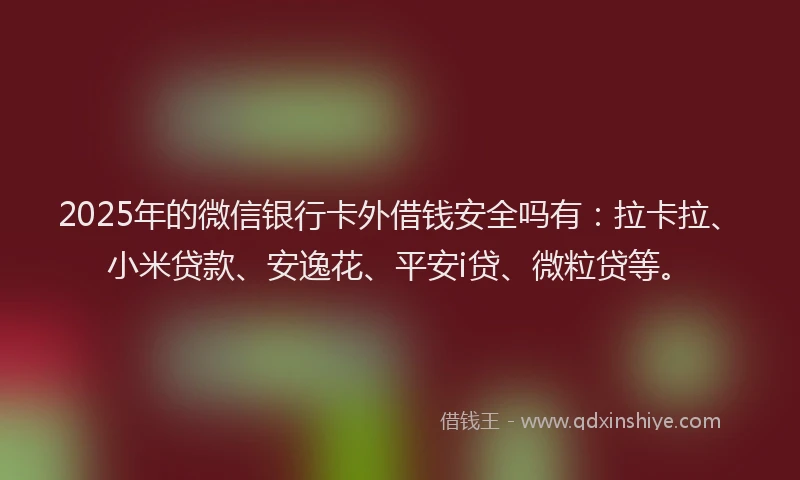 2025年的微信银行卡外借钱安全吗有：拉卡拉、小米贷款、安逸花、平安i贷、微粒贷等。