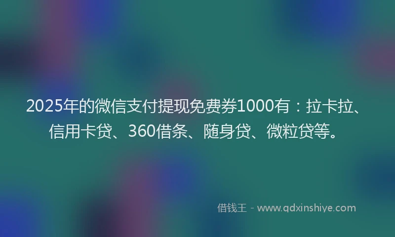 2025年的微信支付提现免费券1000有：拉卡拉、信用卡贷、360借条、随身贷、微粒贷等。