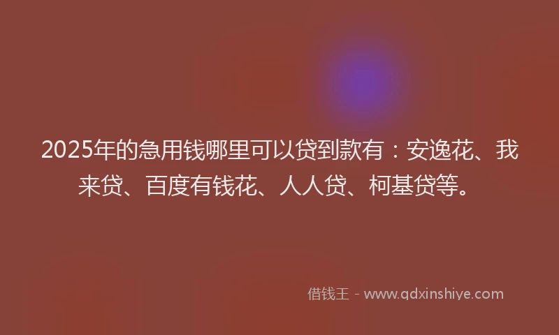 2025年的急用钱哪里可以贷到款有：安逸花、我来贷、百度有钱花、人人贷、柯基贷等。