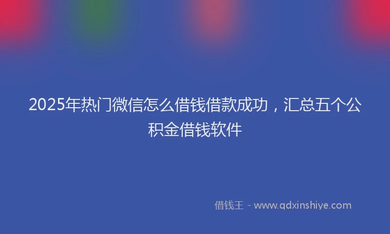 2025年热门微信怎么借钱借款成功，汇总五个公积金借钱软件