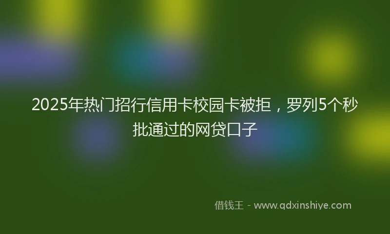 2025年热门招行信用卡校园卡被拒，罗列5个秒批通过的网贷口子