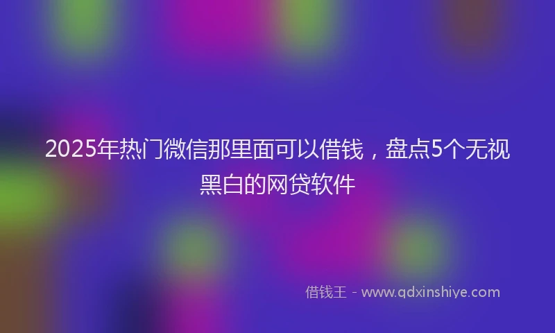 2025年热门微信那里面可以借钱，盘点5个无视黑白的网贷软件