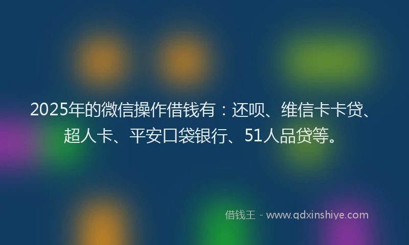 2025年的微信操作借钱有：还呗、维信卡卡贷、超人卡、平安口袋银行、51人品贷等。