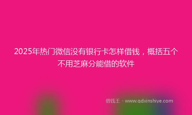 2025年热门微信没有银行卡怎样借钱，概括五个不用芝麻分能借的软件