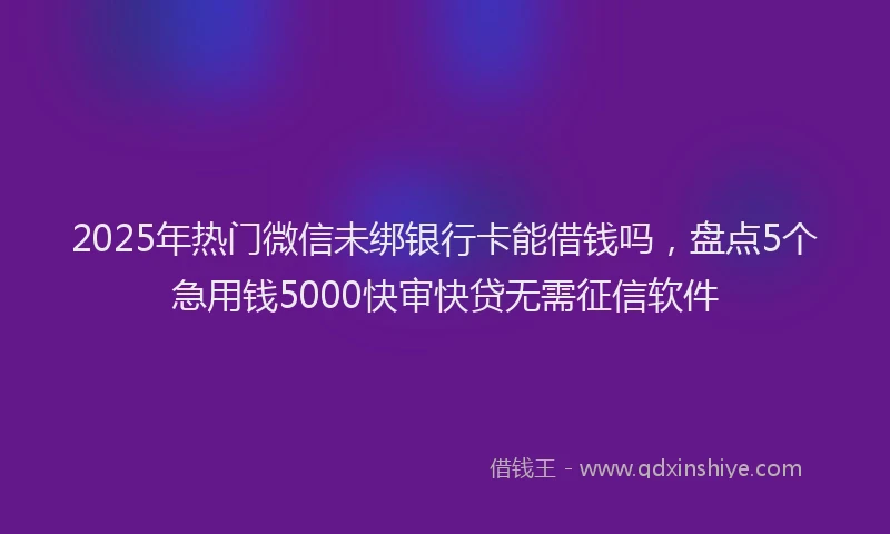 2025年热门微信未绑银行卡能借钱吗，盘点5个急用钱5000快审快贷无需征信软件
