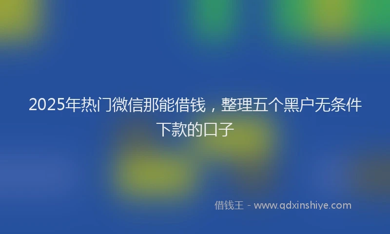 2025年热门微信那能借钱，整理五个黑户无条件下款的口子