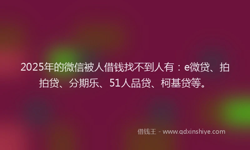 2025年的微信被人借钱找不到人有：e微贷、拍拍贷、分期乐、51人品贷、柯基贷等。
