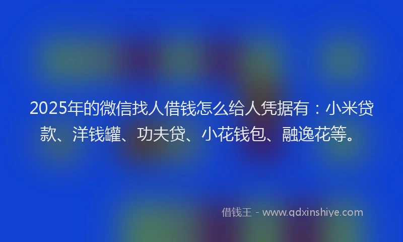 2025年的微信找人借钱怎么给人凭据有：小米贷款、洋钱罐、功夫贷、小花钱包、融逸花等。