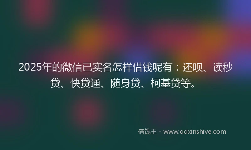 2025年的微信已实名怎样借钱呢有：还呗、读秒贷、快贷通、随身贷、柯基贷等。