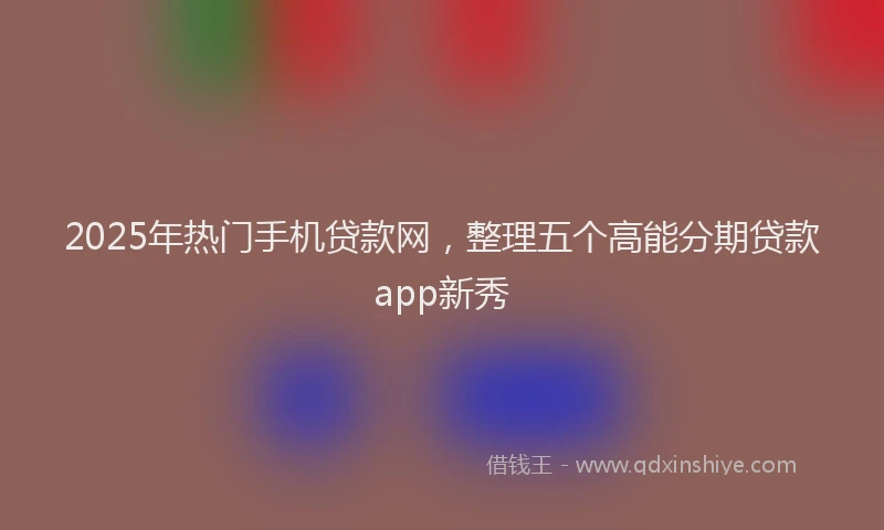 2025年热门手机贷款网，整理五个高能分期贷款app新秀