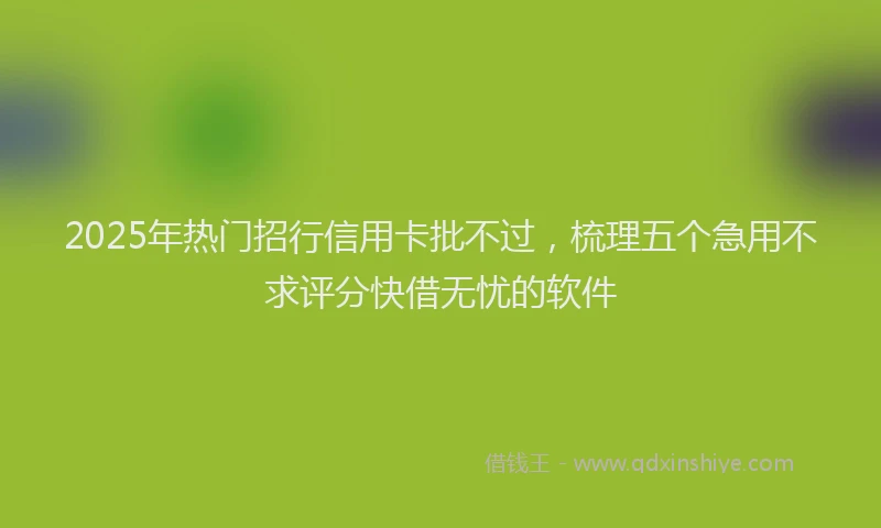 2025年热门招行信用卡批不过，梳理五个急用不求评分快借无忧的软件