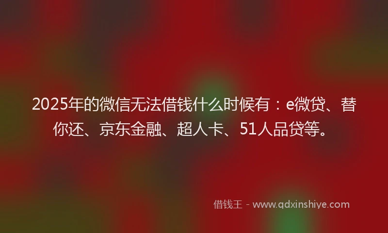 2025年的微信无法借钱什么时候有：e微贷、替你还、京东金融、超人卡、51人品贷等。