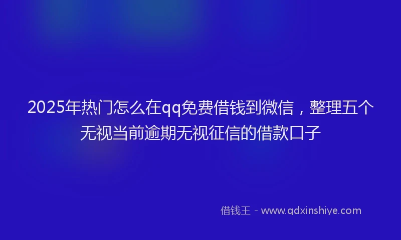 2025年热门怎么在qq免费借钱到微信，整理五个无视当前逾期无视征信的借款口子