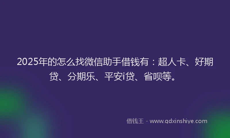 2025年的怎么找微信助手借钱有：超人卡、好期贷、分期乐、平安i贷、省呗等。