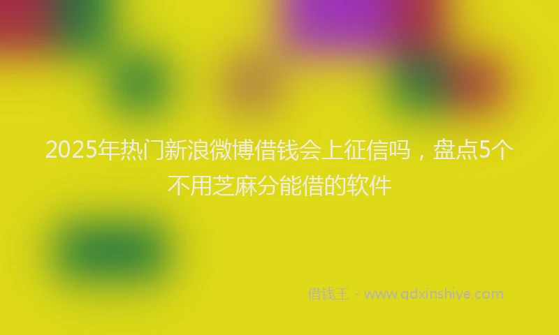 2025年热门新浪微博借钱会上征信吗，盘点5个不用芝麻分能借的软件