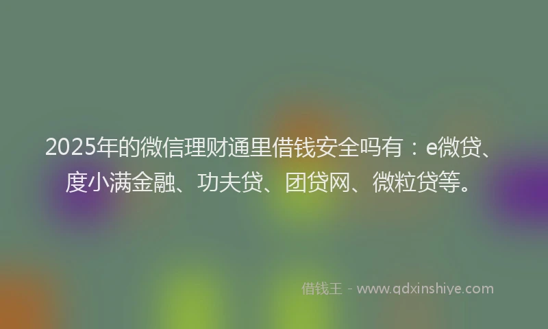 2025年的微信理财通里借钱安全吗有：e微贷、度小满金融、功夫贷、团贷网、微粒贷等。