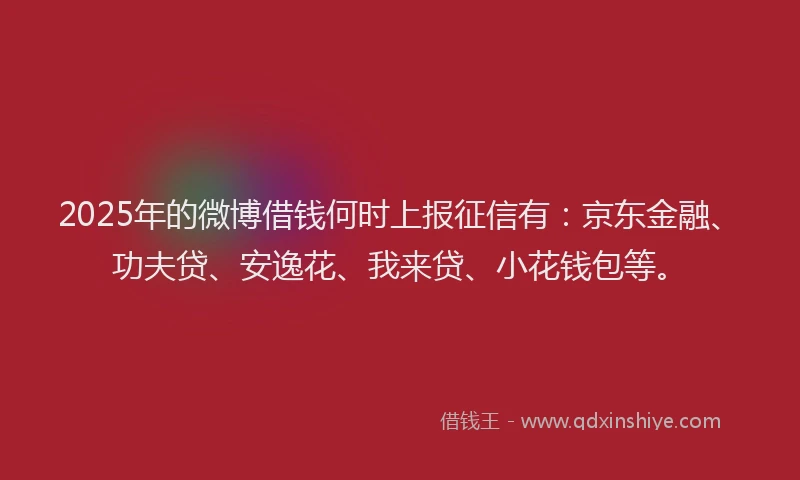 2025年的微博借钱何时上报征信有：京东金融、功夫贷、安逸花、我来贷、小花钱包等。