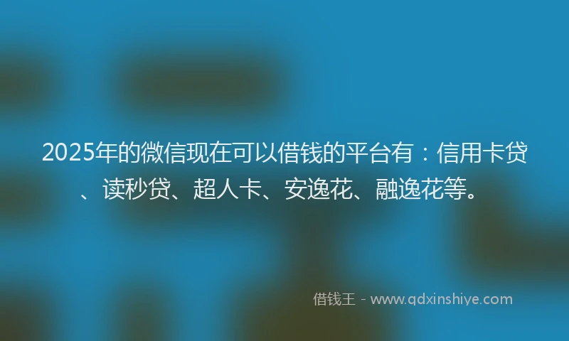 2025年的微信现在可以借钱的平台有：信用卡贷、读秒贷、超人卡、安逸花、融逸花等。