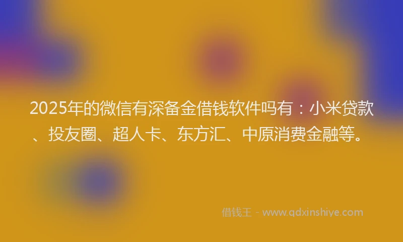 2025年的微信有深备金借钱软件吗有：小米贷款、投友圈、超人卡、东方汇、中原消费金融等。
