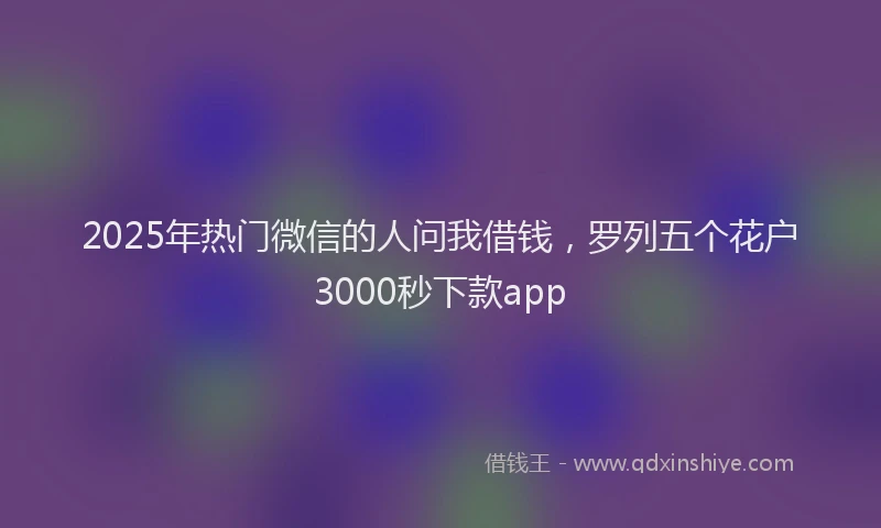 2025年热门微信的人问我借钱，罗列五个花户3000秒下款app