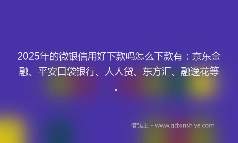 2025年的微银信用好下款吗怎么下款有：京东金融、平安口袋银行、人人贷、东方汇、融逸花等。